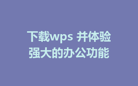 下载wps 并体验强大的办公功能