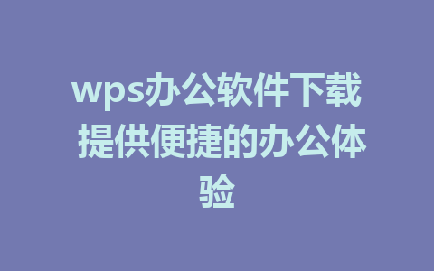 wps办公软件下载 提供便捷的办公体验 