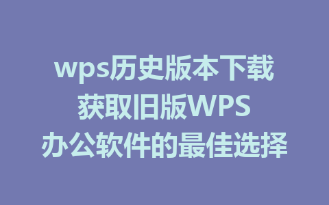 wps历史版本下载 获取旧版WPS 办公软件的最佳选择