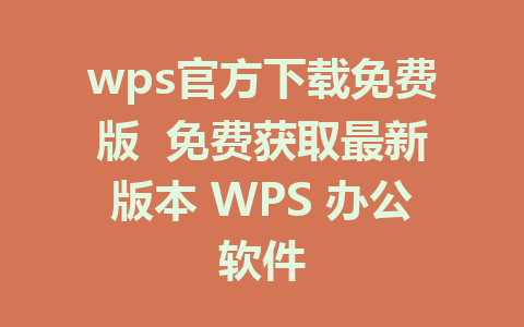 wps官方下载免费版  免费获取最新版本 WPS 办公软件