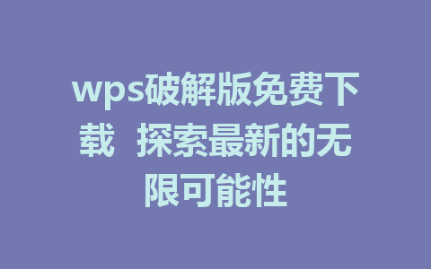 wps破解版免费下载  探索最新的无限可能性