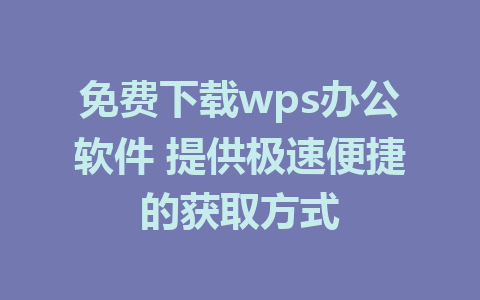 免费下载wps办公软件 提供极速便捷的获取方式