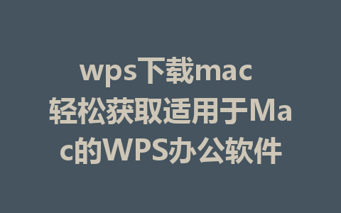 wps下载mac 轻松获取适用于Mac的WPS办公软件