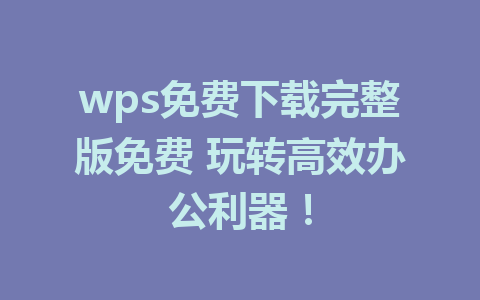 wps免费下载完整版免费 玩转高效办公利器! 1 wps免费下载完整版免费 玩转高效办公利器!