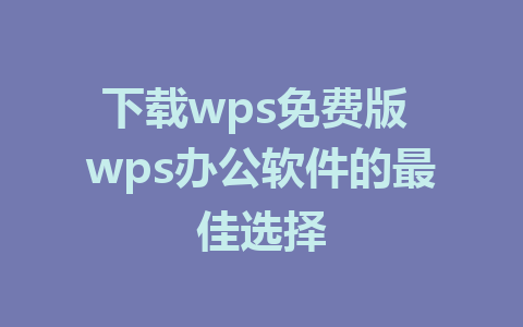 下载wps免费版 wps办公软件的最佳选择 1 下载wps免费版 wps办公软件的最佳选择
