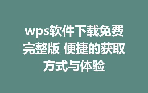 wps软件下载免费完整版 便捷的获取方式与体验 1 wps软件下载免费完整版 便捷的获取方式与体验