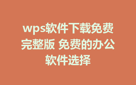 wps软件下载免费完整版 免费的办公软件选择 1 wps软件下载免费完整版 免费的办公软件选择