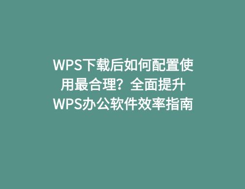 WPS下载后如何配置使用最合理？全面提升WPS办公软件效率指南